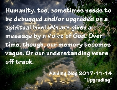 Humanity, too, sometimes needs to be debugged and/or upgraded on a spiritual level. We are given a message by a Voice of God. Over time, though, our memory becomes vague. Or our understanding veers off track. #Humanity #GodsVoice #AbidingBlog2017Upgrading